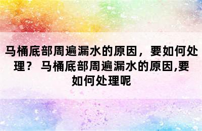 马桶底部周遍漏水的原因，要如何处理？ 马桶底部周遍漏水的原因,要如何处理呢